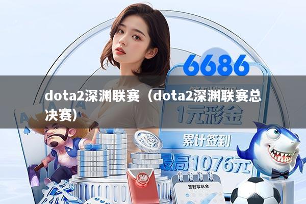dota2深渊联赛（dota2深渊联赛总决赛）