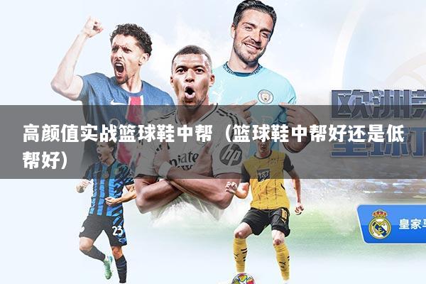 高颜值实战篮球鞋中帮（篮球鞋中帮好还是低帮好）