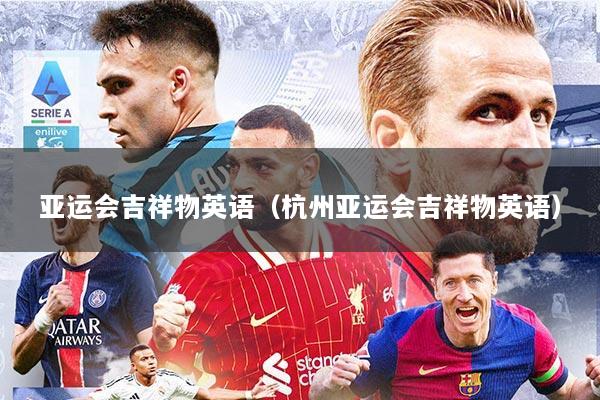 亚运会吉祥物英语(杭州亚运会吉祥物英语)