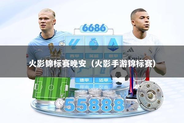 火影锦标赛晚安(火影手游锦标赛)