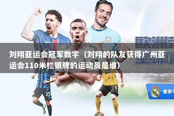 刘翔亚运会冠军数字(刘翔的队友获得广州亚运会110米栏银牌的运动员是谁)