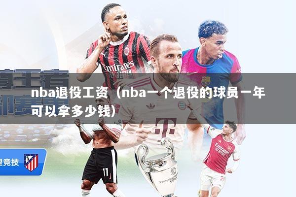nba退役工资(nba一个退役的球员一年可以拿多少钱)