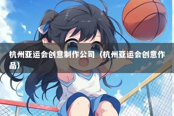 杭州亚运会创意制作公司(杭州亚运会创意作品)