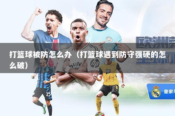 打篮球被防怎么办(打篮球遇到防守强硬的怎么破)