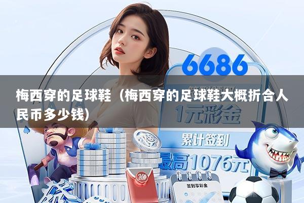 梅西穿的足球鞋(梅西穿的足球鞋大概折合人民币多少钱)