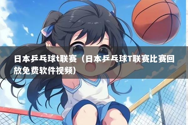 日本乒乓球t联赛(日本乒乓球T联赛比赛回放免费软件视频)