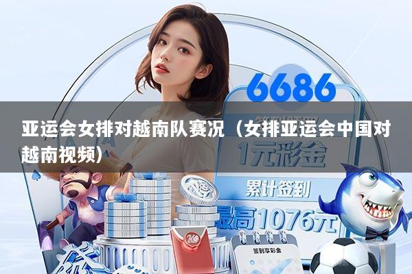 亚运会女排对越南队赛况(女排亚运会中国对越南视频)