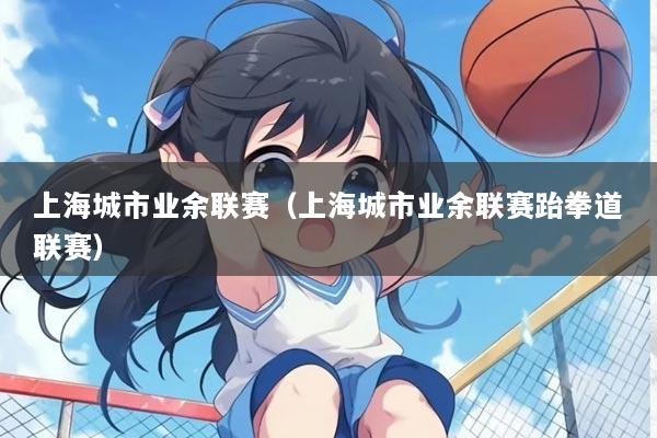 上海城市业余联赛(上海城市业余联赛跆拳道联赛)