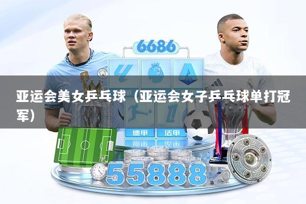 亚运会美女乒乓球(亚运会女子乒乓球单打冠军)