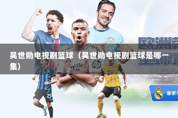 吴世勋电视剧篮球（吴世勋电视剧篮球是哪一集）