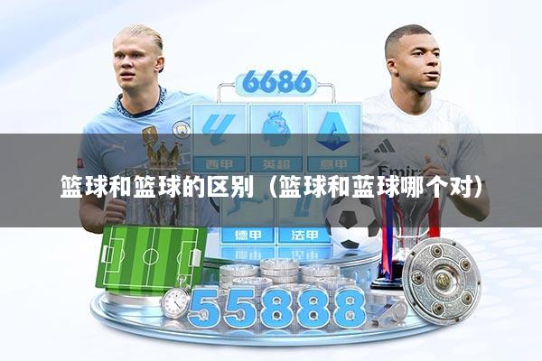 篮球和篮球的区别(篮球和蓝球哪个对)