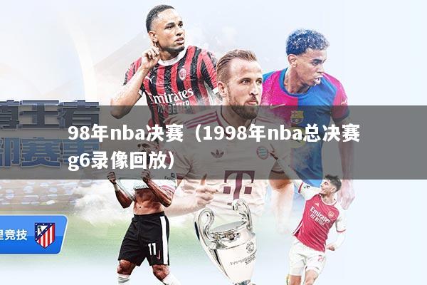 98年nba决赛（1998年nba总决赛g6录像回放）