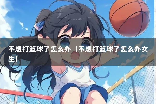 不想打篮球了怎么办(不想打篮球了怎么办女生)